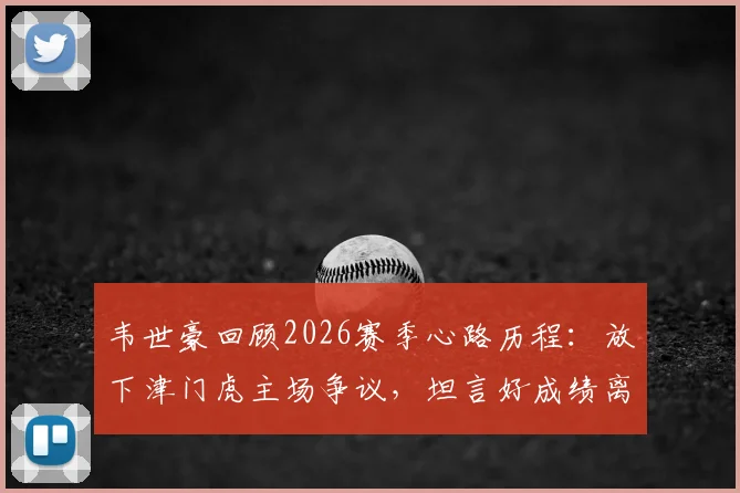 韦世豪回顾2026赛季心路历程：放下津门虎主场争议，坦言好成绩离不开团队支持