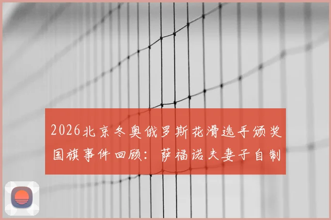 2026北京冬奥俄罗斯花滑选手颁奖国旗事件回顾：萨福诺夫妻子自制旗帜助威背后故事