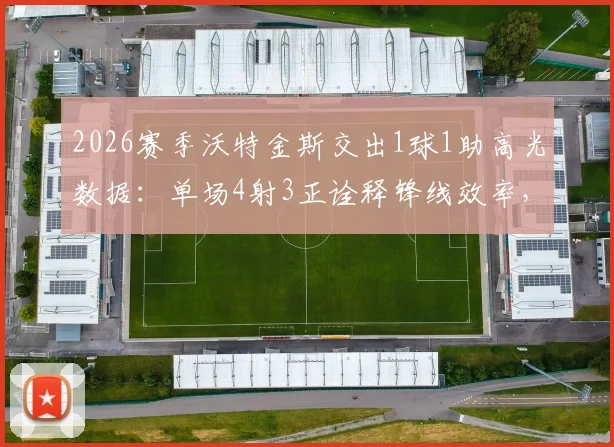 2026赛季沃特金斯交出1球1助高光数据：单场4射3正诠释锋线效率，比赛状态全解析
