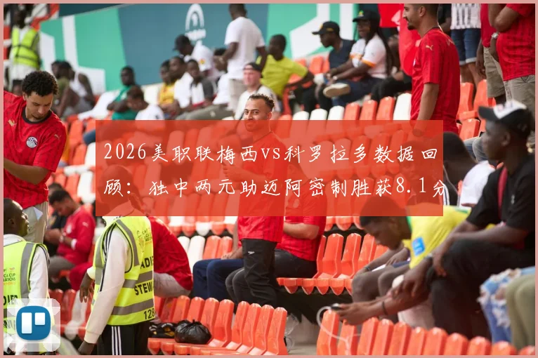 2026美职联梅西vs科罗拉多数据回顾:独中两元助迈阿密制胜获8.1分,科罗拉多防线如何被击穿?