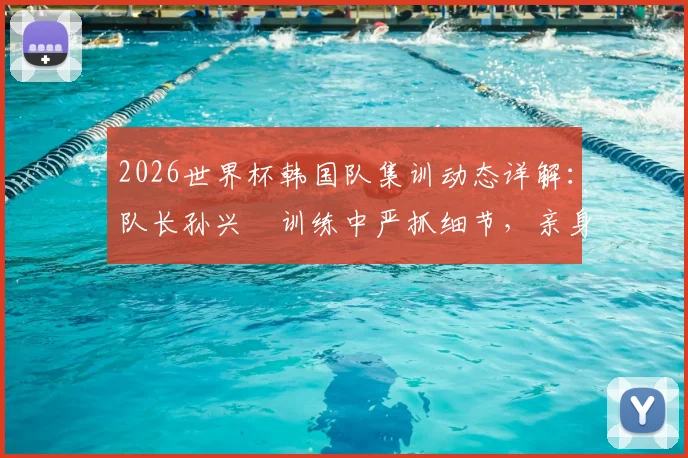 2026世界杯韩国队集训动态详解：队长孙兴慜训练中严抓细节，亲身示范纠正队友错误动作