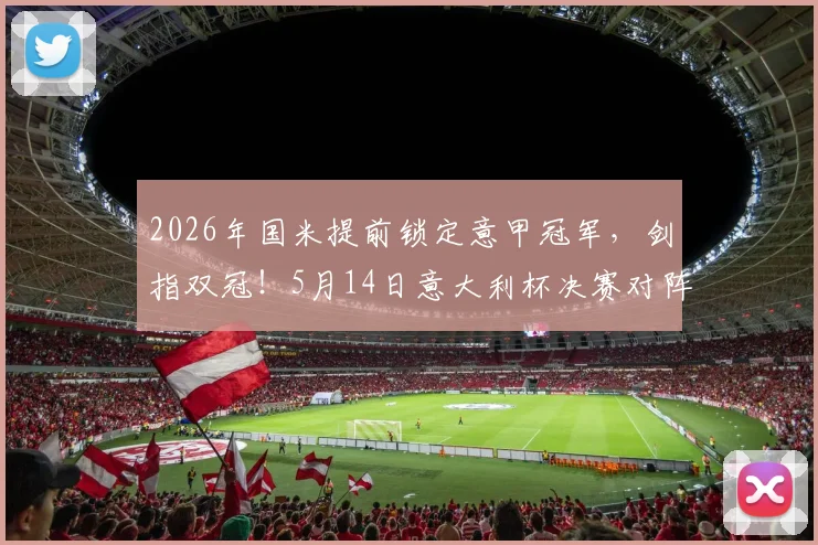 2026年国米提前锁定意甲冠军,剑指双冠!5月14日意大利杯决赛对阵拉齐奥全解析