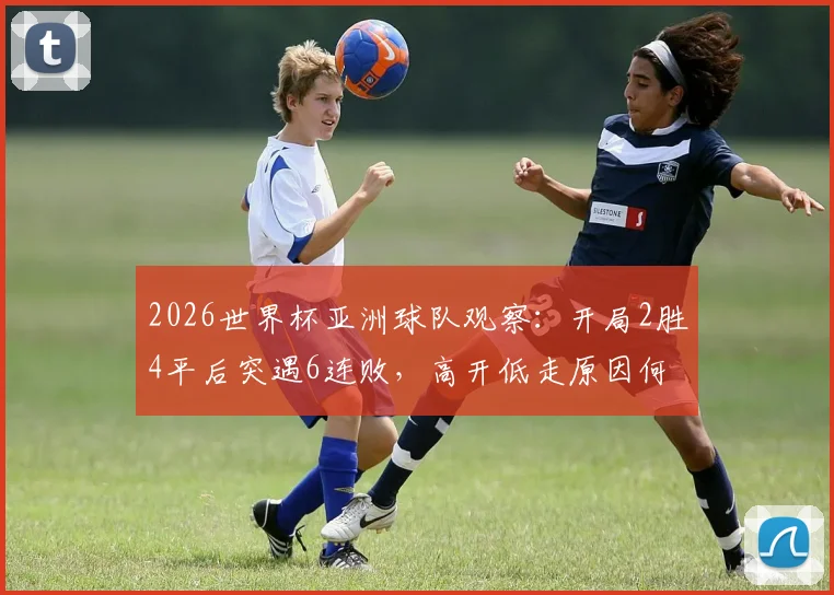2026世界杯亚洲球队观察:开局2胜4平后突遇6连败,高开低走原因何在?未来赛程解析