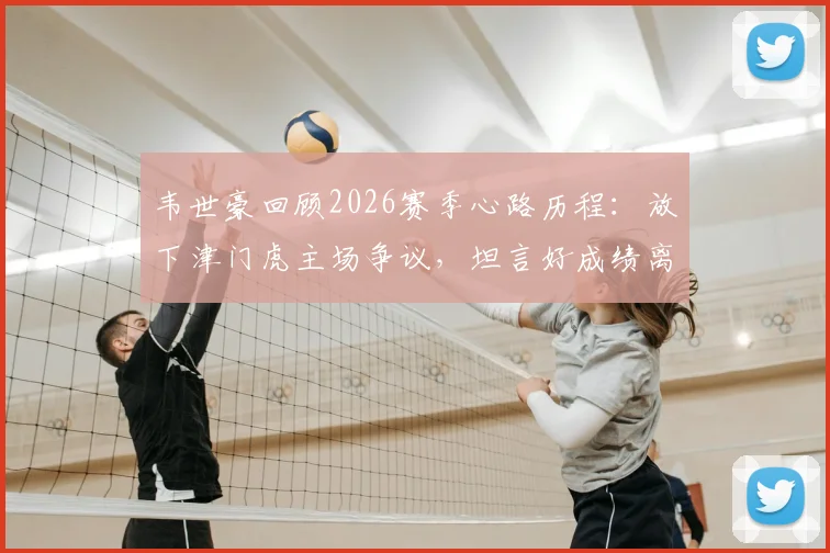 韦世豪回顾2026赛季心路历程:放下津门虎主场争议,坦言好成绩离不开团队支持