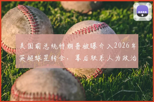 美国前总统特朗普被曝介入2026年英超球星转会，幕后联系人为政治盟友之子