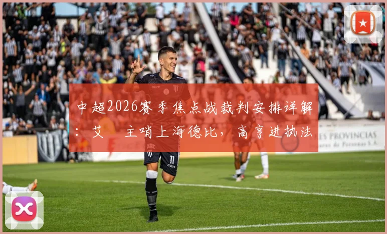 中超2026赛季焦点战裁判安排详解:艾堃主哨上海德比,高亨进执法国安vs蓉城关键战