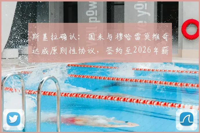 斯基拉确认：国米与穆哈雷莫维奇达成原则性协议，签约至2026年薪金与转会费细节前瞻