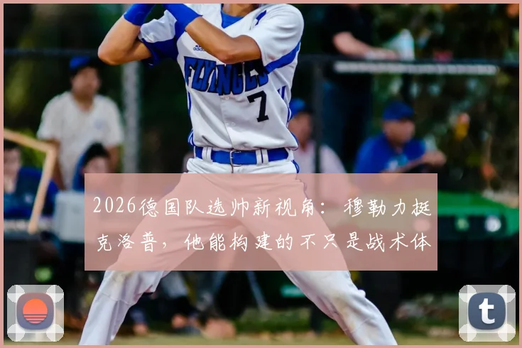 2026德国队选帅新视角:穆勒力挺克洛普,他能构建的不只是战术体系