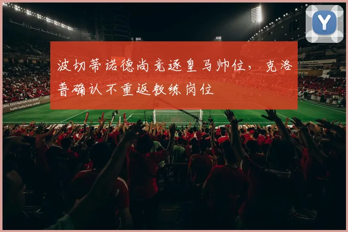 波切蒂诺德尚竞逐皇马帅位，克洛普确认不重返教练岗位