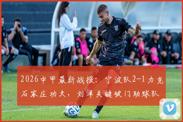 2026中甲最新战报：宁波队2-1力克石家庄功夫，刘洋关键破门助球队取胜，附联赛积分榜排名分析