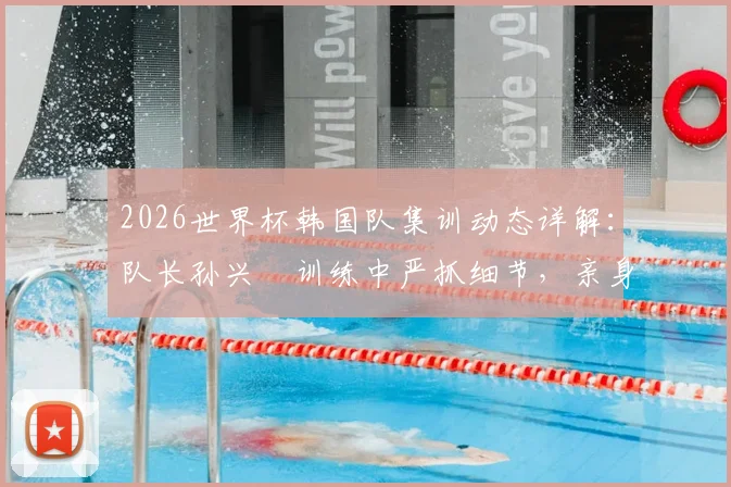 2026世界杯韩国队集训动态详解:队长孙兴慜训练中严抓细节,亲身示范纠正队友错误动作