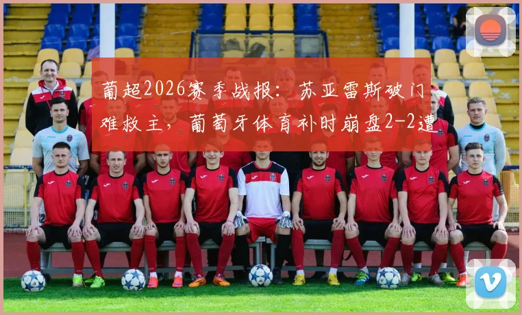 葡超2026赛季战报：苏亚雷斯破门难救主，葡萄牙体育补时崩盘2-2遭通德拉逼平