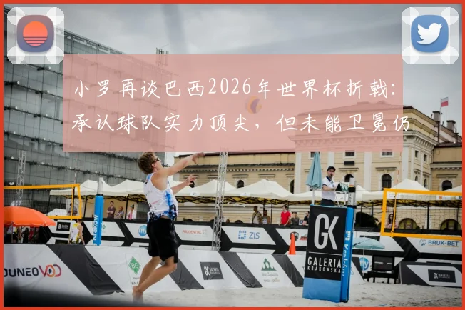 小罗再谈巴西2026年世界杯折戟:承认球队实力顶尖,但未能卫冕仍是心中永远的痛,究竟败在何处?