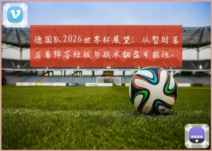 德国队2026世界杯展望：从暂时落后看阵容短板与战术翻盘可能性，深度剖析大赛抗压能力