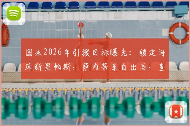 国米2026年引援目标曝光：锁定河床新星帕斯，萨内蒂亲自出马，皇马回购条款成最大变数