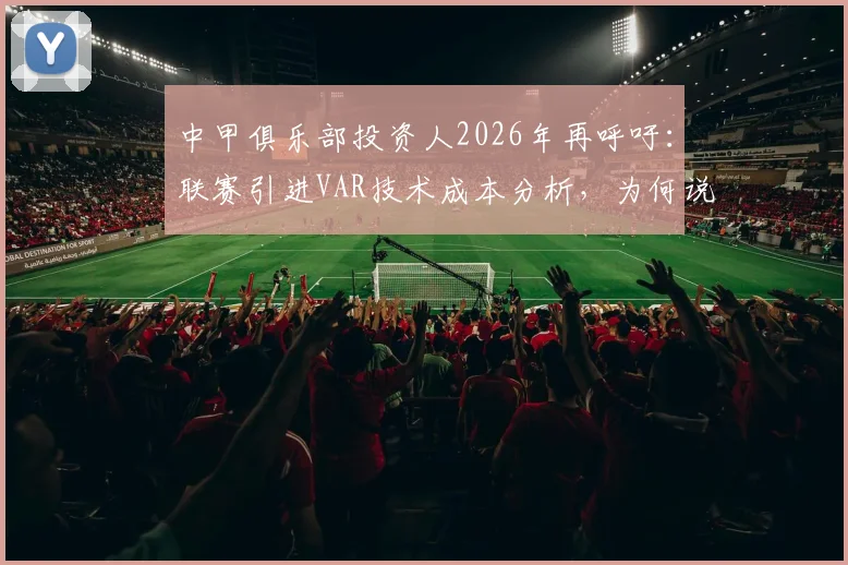 中甲俱乐部投资人2026年再呼吁：联赛引进VAR技术成本分析，为何说它是公平竞赛的必需品而非烧钱奢侈品？
