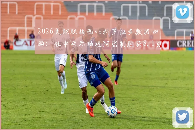 2026美职联梅西vs科罗拉多数据回顾：独中两元助迈阿密制胜获8.1分，科罗拉多防线如何被击穿？