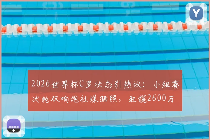 2026世界杯C罗状态引热议：小组赛次轮双响炮社媒晒照，狂揽2600万点赞的流量密码与背后意义