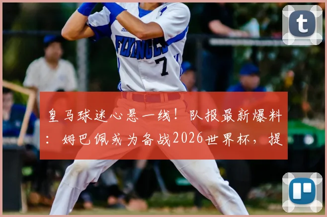 皇马球迷心悬一线!队报最新爆料:姆巴佩或为备战2026世界杯,提前放弃本赛季剩余比赛