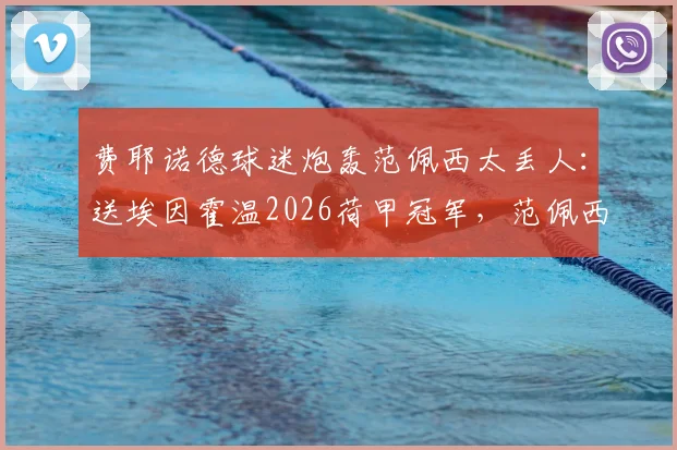 费耶诺德球迷炮轰范佩西太丢人:送埃因霍温2026荷甲冠军,范佩西言论引争议始末